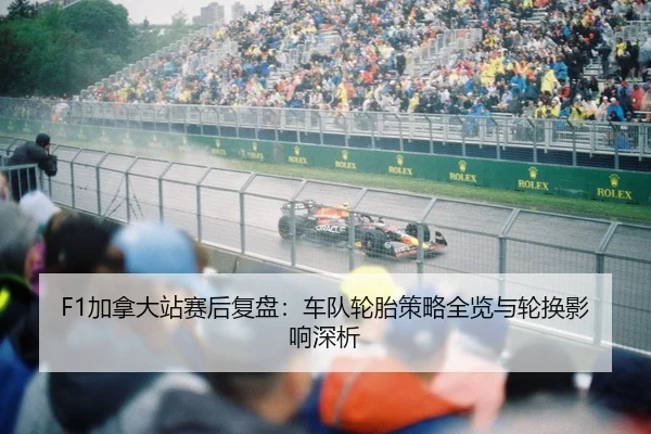 F1加拿大站赛后复盘：车队轮胎策略全览与轮换影响深析